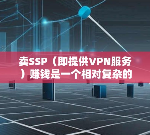 卖SSP（即提供VPN服务）赚钱是一个相对复杂的话题，涉及技术、法律和安全等多个方面。以下是一些关键点和风险提示