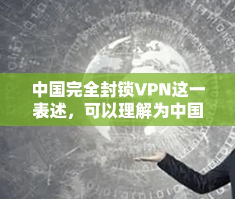 中国完全封锁VPN这一表述,可以理解为中国政府在特定网络环境中采取了全面的管理措施,旨在保护用户和网络的安全。以下是对这一表述的详细分析