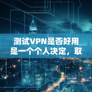测试VPN是否好用是一个个人决定，取决于你自己的需求、预算以及对隐私和安全的重视程度。以下是一些考虑因素