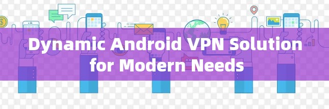 Dynamic Android VPN Solution for Modern Needs