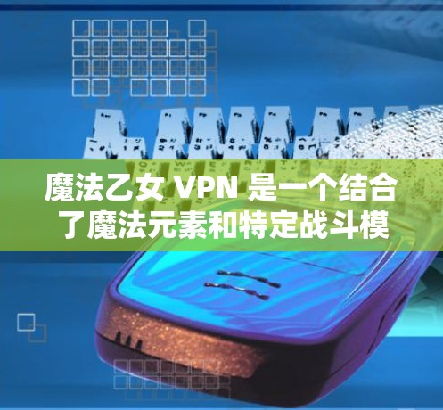 魔法乙女 VPN 是一个结合了魔法元素和特定战斗模式的虚拟网络设备,主要用于战斗中的视频通话和特定战斗技能的使用。它具有以下特点