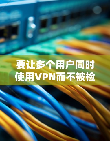 要让多个用户同时使用VPN而不被检测到,可以按照以下步骤操作