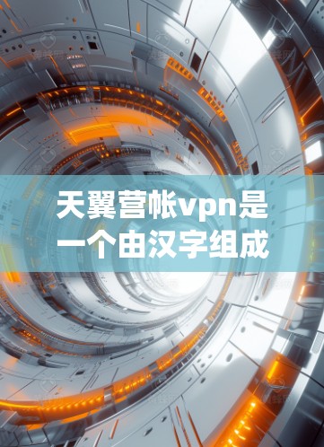 天翼营帐vpn是一个由汉字组成的词，拆解如下
