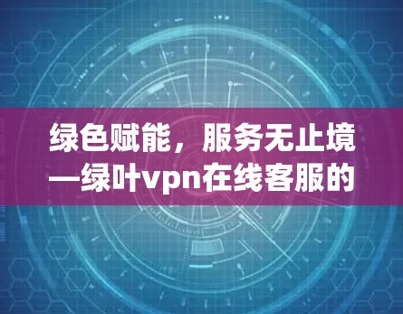 绿色赋能,服务无止境—绿叶vpn在线客服的使命与展望