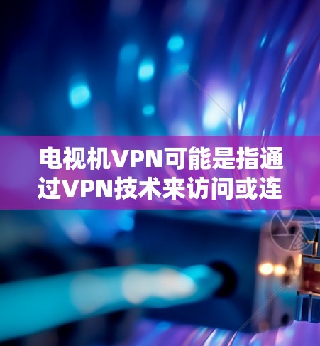 电视机VPN可能是指通过VPN技术来访问或连接电视平台或相关网站。VPN是一种通过数字网络保护数据的技术，常用于加密、传输和访问网络资源。在电视领域，VPN可以用于