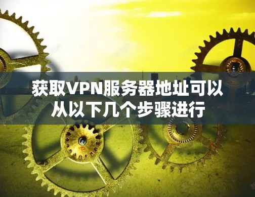 获取VPN服务器地址可以从以下几个步骤进行