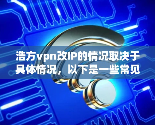 浩方vpn改IP的情况取决于具体情况，以下是一些常见的改IP可能带来的影响和变化