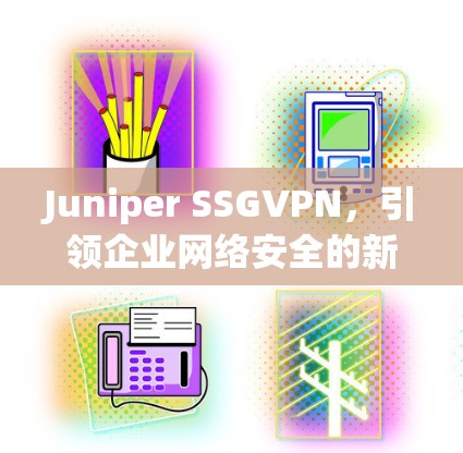 Juniper SSGVPN,引领企业网络安全的新标准