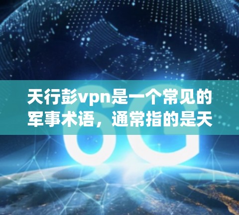 天行彭vpn是一个常见的军事术语,通常指的是天行与彭vpn组合使用,其中彭vpn指的是极光弹道器。极光弹道器是一种用于高能武器的弹道系统,其主要特点包括