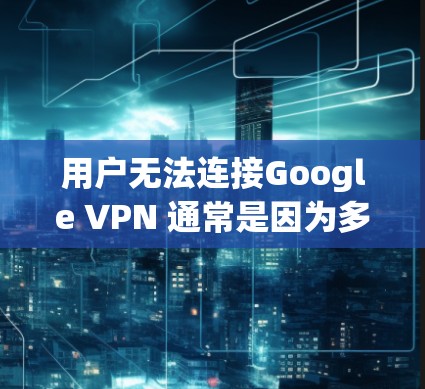 用户无法连接Google VPN 通常是因为多种原因导致的,以下是解决该问题的步骤