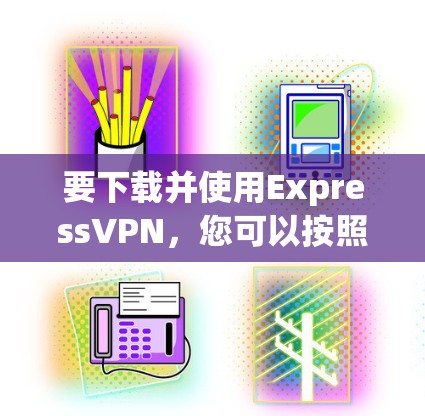 要下载并使用ExpressVPN，您可以按照以下步骤进行操作