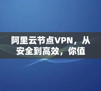 阿里云节点VPN，从安全到高效，你值得信赖