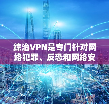 综治VPN是专门针对网络犯罪、反恐和网络安全的VPN服务。它通过控制网络流量、阻止未经授权的访问和加密传输,旨在保护用户和他人免受网络攻击和数据泄露的风险