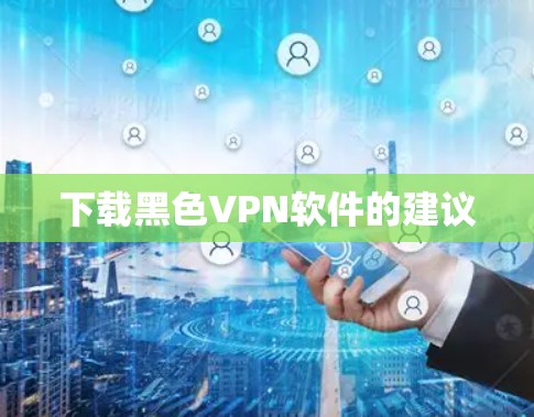 下载黑色VPN软件的建议