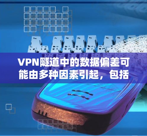 VPN隧道中的数据偏差可能由多种因素引起，包括但不限于以下几点