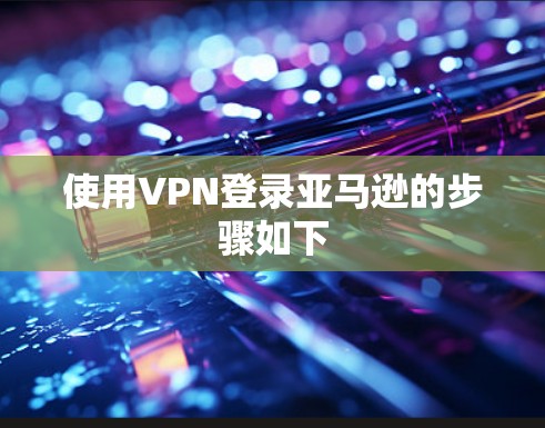 使用VPN登录亚马逊的步骤如下