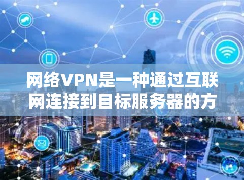 网络VPN是一种通过互联网连接到目标服务器的方式，提供了一种安全、高效的VPN服务。以下是对网络VPN的详细总结