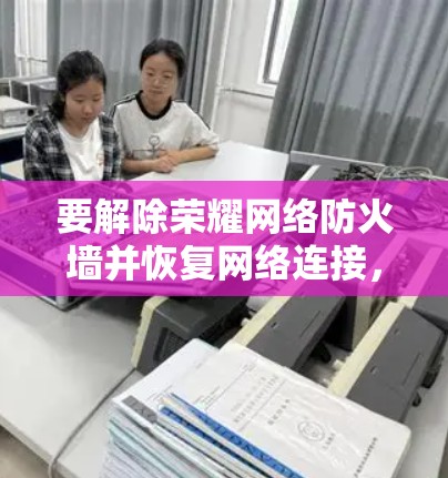 要解除荣耀网络防火墙并恢复网络连接,可以按照以下步骤操作