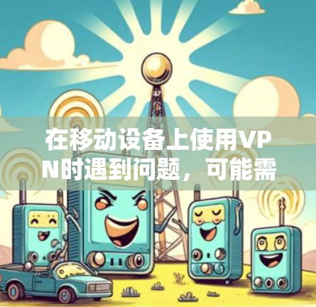 在移动设备上使用VPN时遇到问题，可能需要从多个角度进行排查和解决。以下是一些步骤性的解决方案
