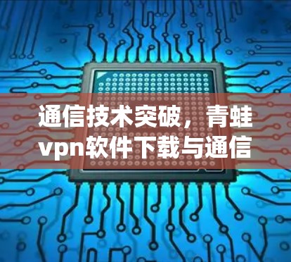 通信技术突破，青蛙vpn软件下载与通信网络优化