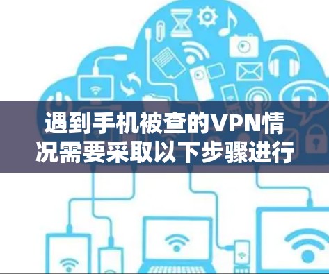 遇到手机被查的VPN情况需要采取以下步骤进行处理