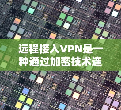 远程接入VPN是一种通过加密技术连接远程网络的服务，无需用户在本地设置，只需通过网络接口即可连接。以下是对远程接入VPN的详细分析