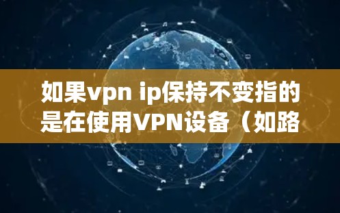 如果vpn ip保持不变指的是在使用VPN设备(如路由器或网络设备)时,希望保持特定的IP地址不变,或者在配置过程中确保VPN连接不被修改或改变IP地址,那么以下是一些可能的建议