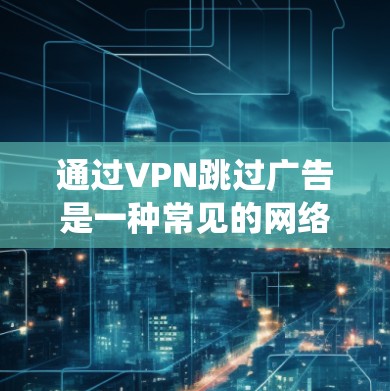通过VPN跳过广告是一种常见的网络追剧、观看视频或访问网站的方法。虽然它可以在一定程度上绕过广告，但需要注意以下几点