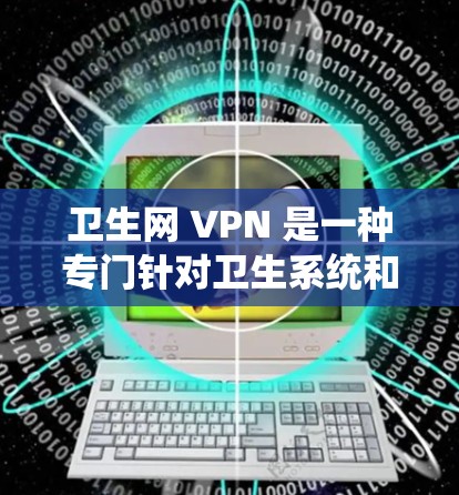 卫生网 VPN 是一种专门针对卫生系统和敏感领域使用的VPN技术，旨在保护用户和机构的数据和隐私。以下是对卫生网 VPN 的详细总结