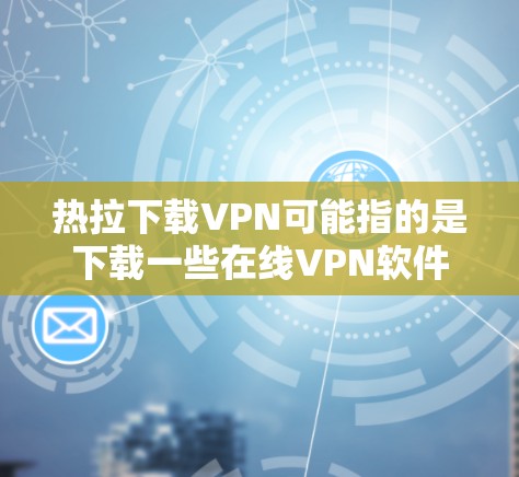 热拉下载VPN可能指的是下载一些在线VPN软件或工具。以下是关于如何下载VPN软件的建议