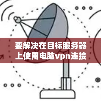 要解决在目标服务器上使用电脑vpn连接到本地计算机的问题，可以按照以下步骤操作
