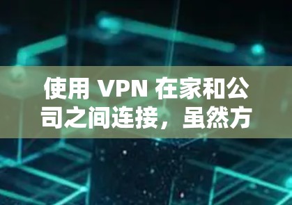 使用 VPN 在家和公司之间连接，虽然方便，但需要谨慎处理，确保安全和隐私。以下是详细的步骤和建议