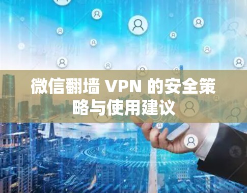 微信翻墙 VPN 的安全策略与使用建议