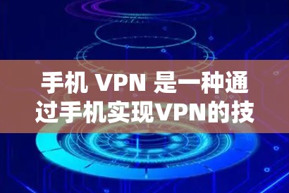 手机 VPN 是一种通过手机实现VPN的技术，允许用户访问远程服务器或应用。以下是使用手机 VPN 的步骤和注意事项