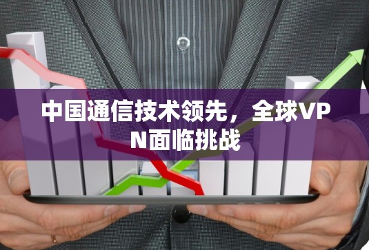 中国通信技术领先，全球VPN面临挑战