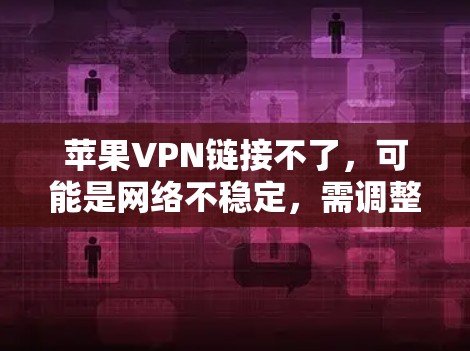 苹果VPN链接不了,可能是网络不稳定,需调整设置