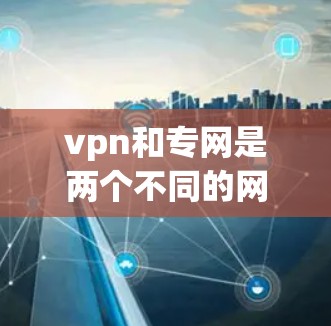 vpn和专网是两个不同的网络术语,具体含义如下