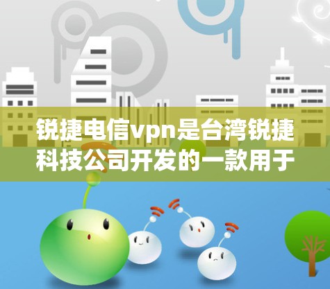 锐捷电信vpn是台湾锐捷科技公司开发的一款用于视频通话和网络连接的软件。它提供了一种高效、稳定且易于使用的网络和服务，帮助用户在多种场景中进行视频通话、文件传输和网络同步