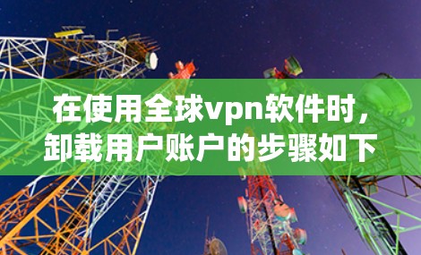 在使用全球vpn软件时，卸载用户账户的步骤如下
