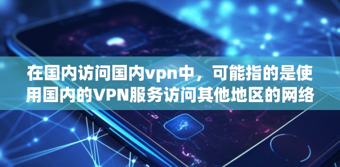 在国内访问国内vpn中，可能指的是使用国内的VPN服务访问其他地区的网络。以下是一些关于如何使用国内VPN服务的信息