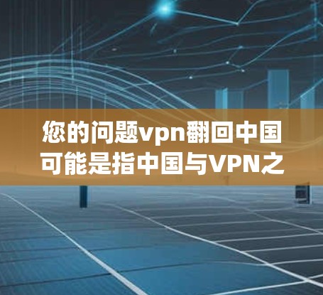 您的问题vpn翻回中国可能是指中国与VPN之间的互动，但VPN本身是一个非法的网络服务，因此无法翻回或直接存在。如果您是指中国在网络安全、互联网管理等方面的情况，我可以提供一些相关信息