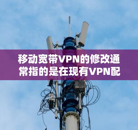 移动宽带VPN的修改通常指的是在现有VPN配置基础上进行调整,以适应新的需求。以下是一些常见的修改需求和解决方法
