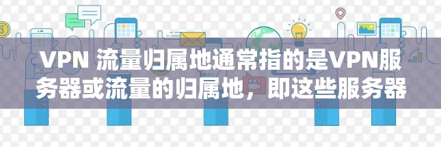 VPN 流量归属地通常指的是VPN服务器或流量的归属地，即这些服务器或流量由哪个互联网服务提供商（ISP）提供，供用户访问或连接。流量归属地的设置通常由ISP或服务器提供商自行管理，供用户选择使用