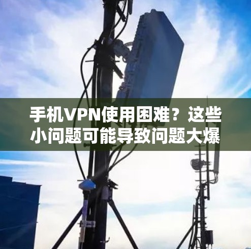 手机VPN使用困难？这些小问题可能导致问题大爆发！