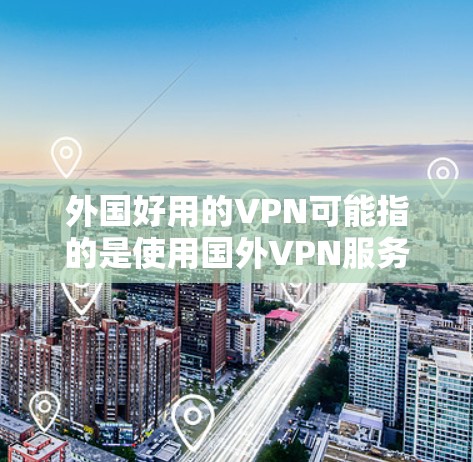 外国好用的VPN可能指的是使用国外VPN服务的体验。国外VPN服务通常由当地国家或地区的VPN公司运营，使用的是当地的网络基础设施，确保安全和可靠。以下是一些使用国外VPN的常见原因和体验