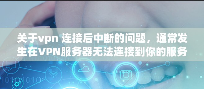 关于vpn 连接后中断的问题，通常发生在VPN服务器无法连接到你的服务器或服务器被关闭、封禁的情况。以下是一些可能的原因和解决方法