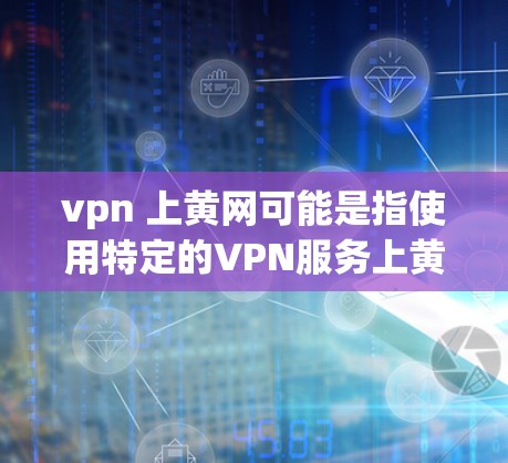 vpn 上黄网可能是指使用特定的VPN服务上黄网来进行网络连接。以下是对此的解释