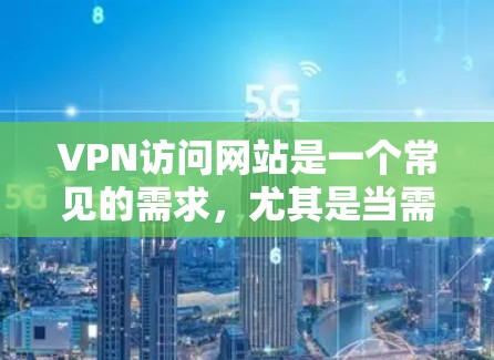 VPN访问网站是一个常见的需求，尤其是当需要访问国外网站时。以下是关于VPN访问网站的建议
