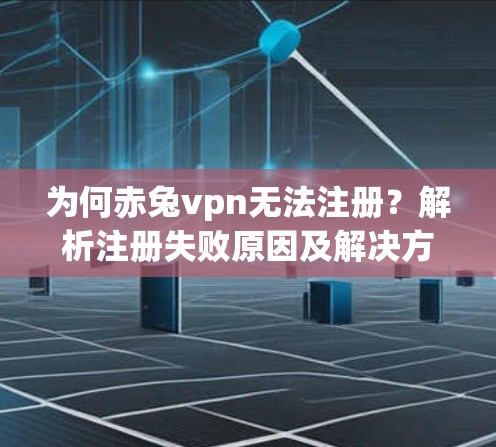 为何赤兔vpn无法注册？解析注册失败原因及解决方案