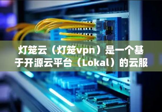 灯笼云（灯笼vpn）是一个基于开源云平台（Lokal）的云服务解决方案，旨在提供高效、安全和可扩展的云服务。灯笼云的核心特点包括